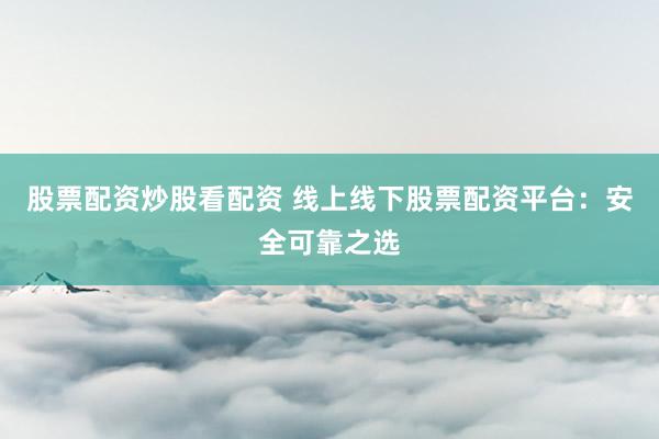 股票配资炒股看配资 线上线下股票配资平台：安全可靠之选