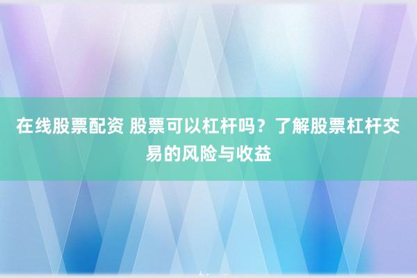 在线股票配资 股票可以杠杆吗？了解股票杠杆交易的风险与收益