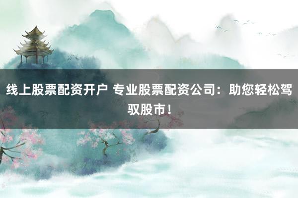 线上股票配资开户 专业股票配资公司：助您轻松驾驭股市！
