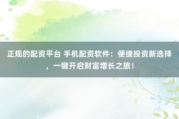 正规的配资平台 手机配资软件：便捷投资新选择，一键开启财富增长之旅！