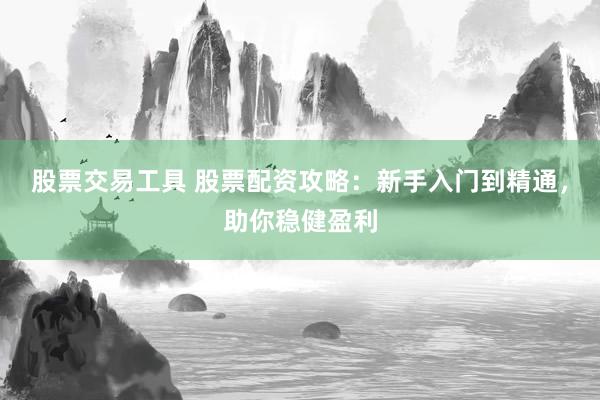 股票交易工具 股票配资攻略：新手入门到精通，助你稳健盈利