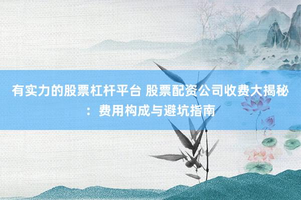 有实力的股票杠杆平台 股票配资公司收费大揭秘：费用构成与避坑指南