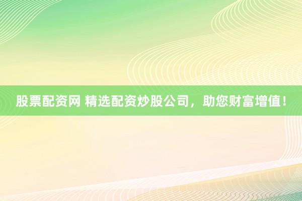 股票配资网 精选配资炒股公司，助您财富增值！