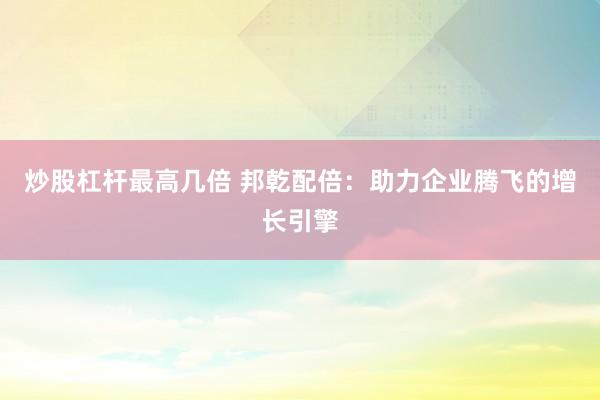 炒股杠杆最高几倍 邦乾配倍：助力企业腾飞的增长引擎