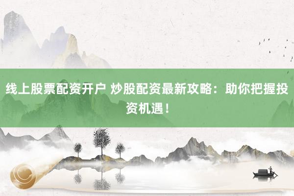 线上股票配资开户 炒股配资最新攻略：助你把握投资机遇！