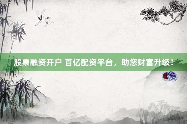 股票融资开户 百亿配资平台，助您财富升级！