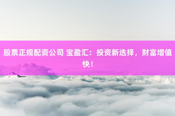 股票正规配资公司 宝盈汇：投资新选择，财富增值快！