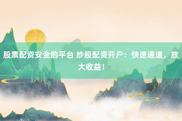 股票配资安全的平台 炒股配资开户：快速通道，放大收益！