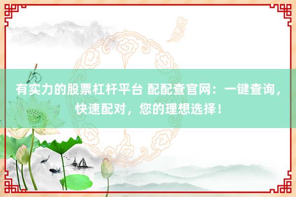 有实力的股票杠杆平台 配配查官网：一键查询，快速配对，您的理想选择！