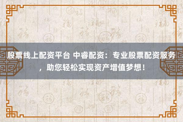股票线上配资平台 中睿配资：专业股票配资服务，助您轻松实现资产增值梦想！