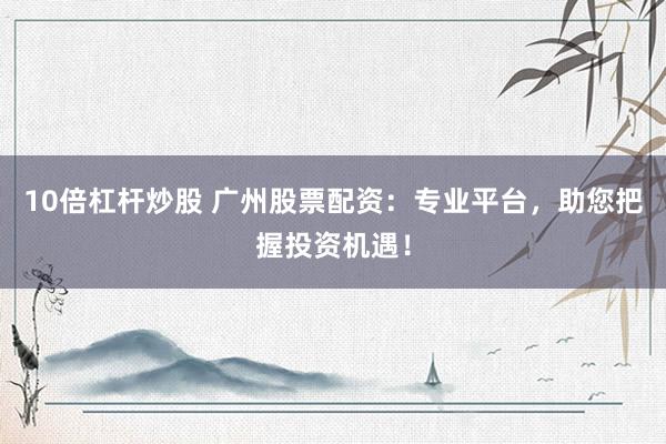 10倍杠杆炒股 广州股票配资：专业平台，助您把握投资机遇！