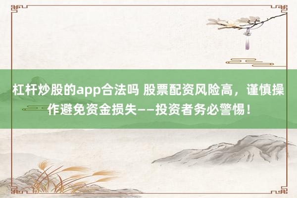 杠杆炒股的app合法吗 股票配资风险高，谨慎操作避免资金损失——投资者务必警惕！