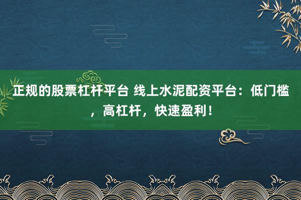 正规的股票杠杆平台 线上水泥配资平台：低门槛，高杠杆，快速盈利！