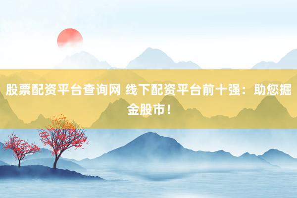 股票配资平台查询网 线下配资平台前十强：助您掘金股市！