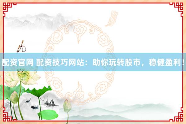 配资官网 配资技巧网站：助你玩转股市，稳健盈利！