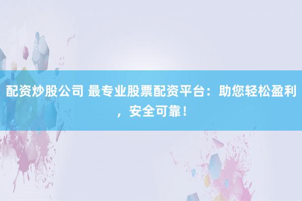 配资炒股公司 最专业股票配资平台：助您轻松盈利，安全可靠！