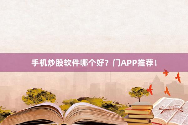 手机炒股软件哪个好？门APP推荐！