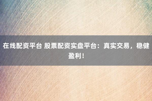 在线配资平台 股票配资实盘平台：真实交易，稳健盈利！