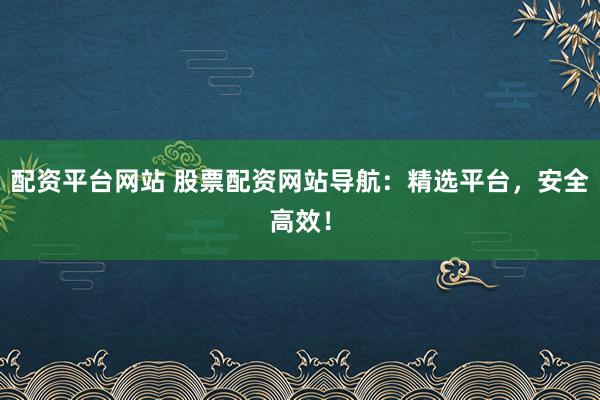配资平台网站 股票配资网站导航：精选平台，安全高效！