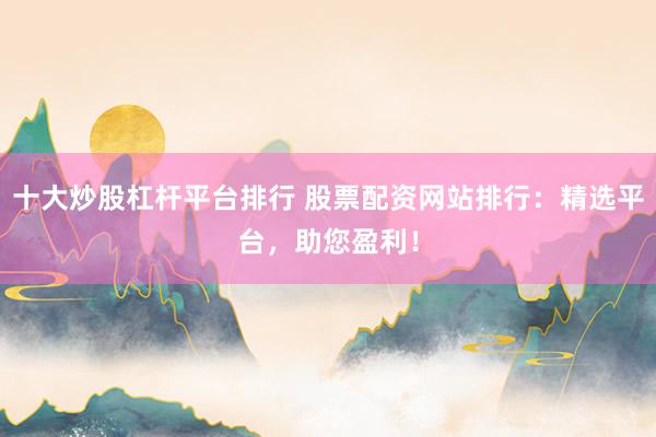 十大炒股杠杆平台排行 股票配资网站排行：精选平台，助您盈利！
