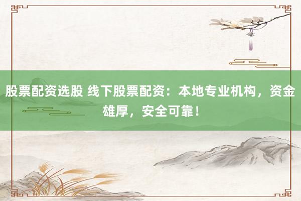 股票配资选股 线下股票配资：本地专业机构，资金雄厚，安全可靠！
