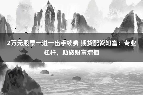 2万元股票一进一出手续费 期货配资知富：专业杠杆，助您财富增值