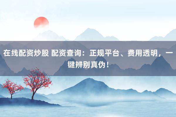 在线配资炒股 配资查询：正规平台、费用透明，一键辨别真伪！