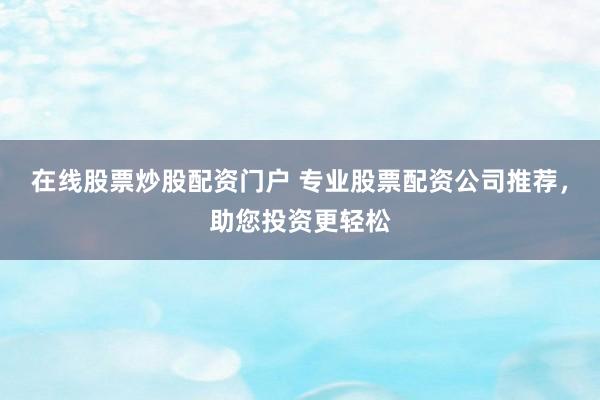 在线股票炒股配资门户 专业股票配资公司推荐，助您投资更轻松