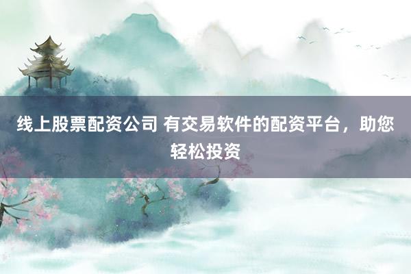 线上股票配资公司 有交易软件的配资平台，助您轻松投资