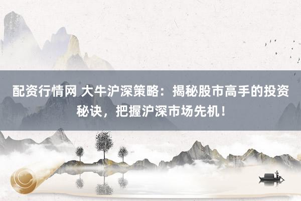 配资行情网 大牛沪深策略：揭秘股市高手的投资秘诀，把握沪深市场先机！