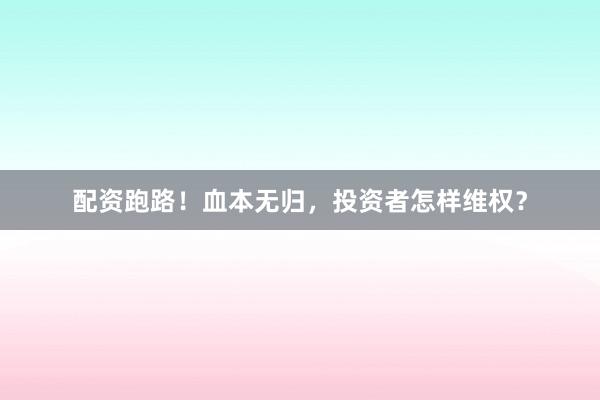 配资跑路！血本无归，投资者怎样维权？