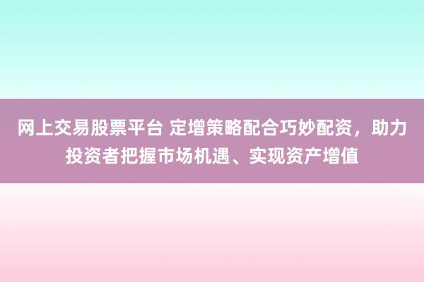 网上交易股票平台 定增策略配合巧妙配资，助力投资者把握市场机遇、实现资产增值