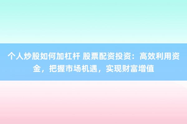 个人炒股如何加杠杆 股票配资投资：高效利用资金，把握市场机遇，实现财富增值
