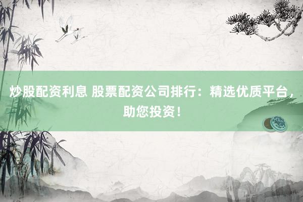 炒股配资利息 股票配资公司排行：精选优质平台，助您投资！