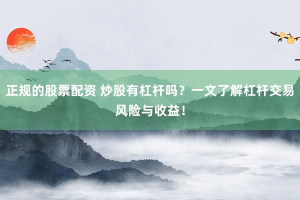正规的股票配资 炒股有杠杆吗？一文了解杠杆交易风险与收益！