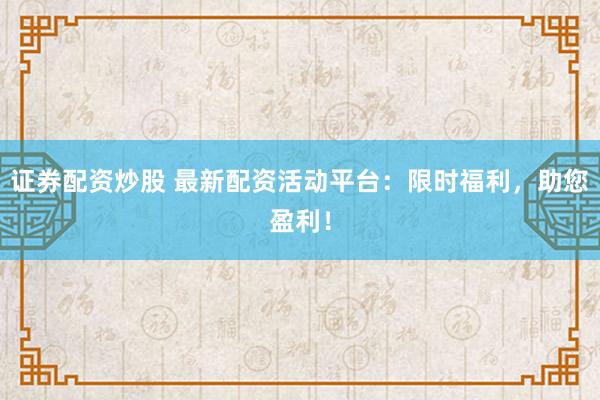 证券配资炒股 最新配资活动平台：限时福利，助您盈利！