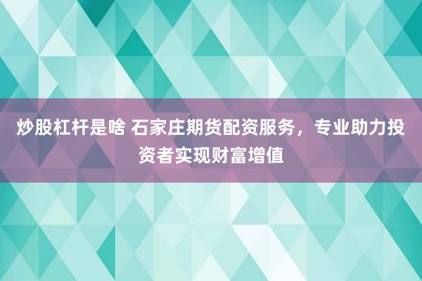 炒股杠杆是啥 石家庄期货配资服务，专业助力投资者实现财富增值