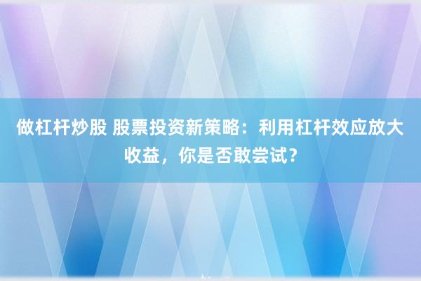 做杠杆炒股 股票投资新策略：利用杠杆效应放大收益，你是否敢尝试？