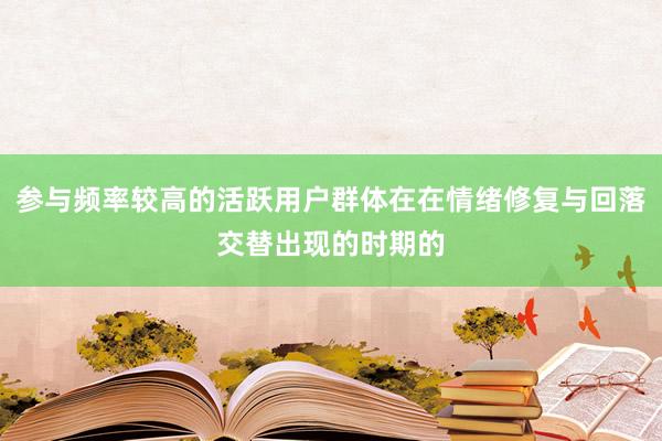 参与频率较高的活跃用户群体在在情绪修复与回落交替出现的时期的