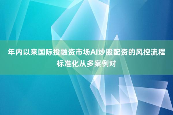 年内以来国际投融资市场AI炒股配资的风控流程标准化从多案例对