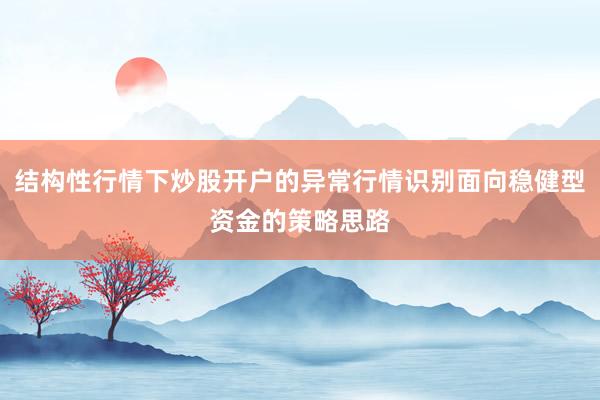 结构性行情下炒股开户的异常行情识别面向稳健型资金的策略思路
