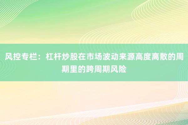 风控专栏：杠杆炒股在市场波动来源高度离散的周期里的跨周期风险