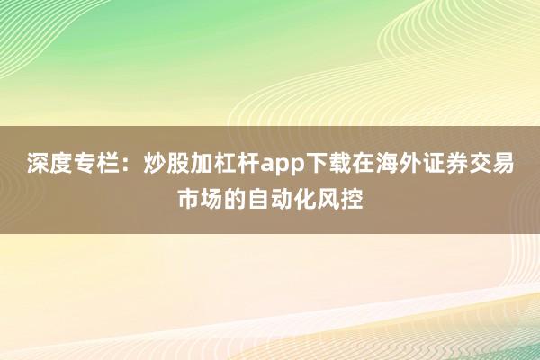 深度专栏：炒股加杠杆app下载在海外证券交易市场的自动化风控