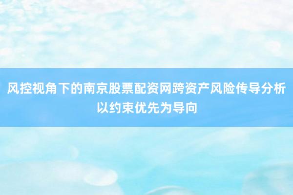 风控视角下的南京股票配资网跨资产风险传导分析以约束优先为导向