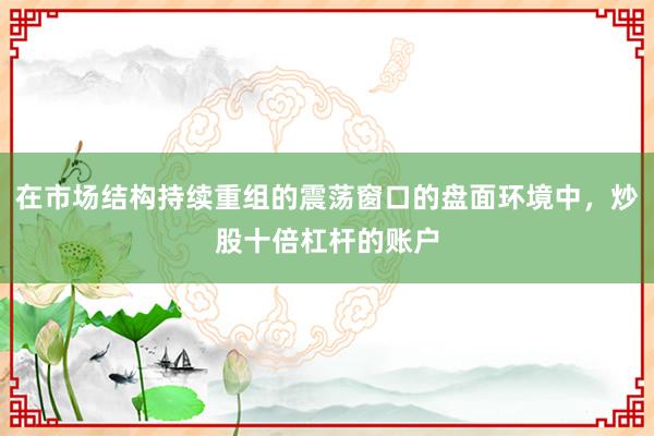 在市场结构持续重组的震荡窗口的盘面环境中，炒股十倍杠杆的账户