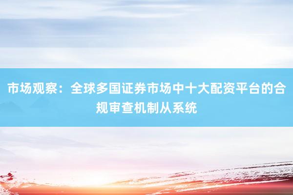 市场观察：全球多国证券市场中十大配资平台的合规审查机制从系统