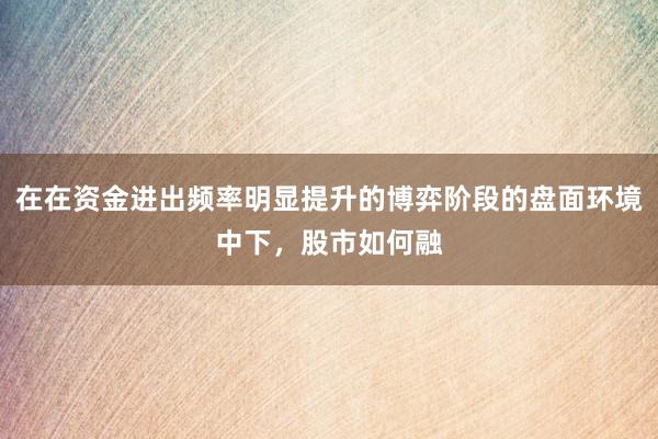 在在资金进出频率明显提升的博弈阶段的盘面环境中下，股市如何融