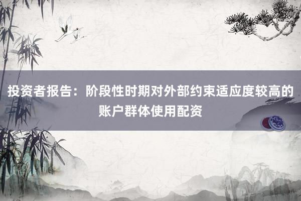 投资者报告：阶段性时期对外部约束适应度较高的账户群体使用配资