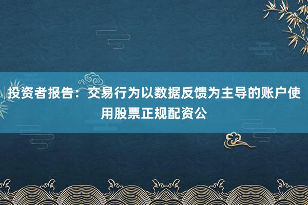 投资者报告：交易行为以数据反馈为主导的账户使用股票正规配资公