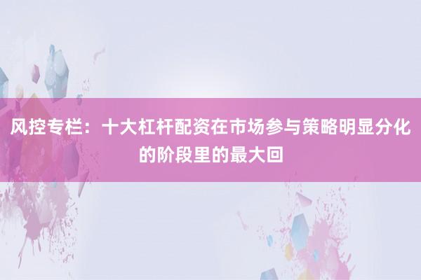 风控专栏：十大杠杆配资在市场参与策略明显分化的阶段里的最大回